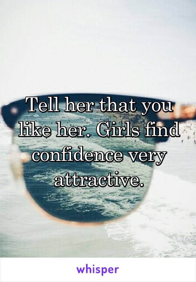 Tell her that you like her. Girls find confidence very attractive.