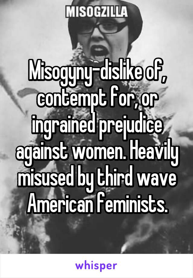 Misogyny-dislike of, contempt for, or ingrained prejudice against women. Heavily misused by third wave American feminists.