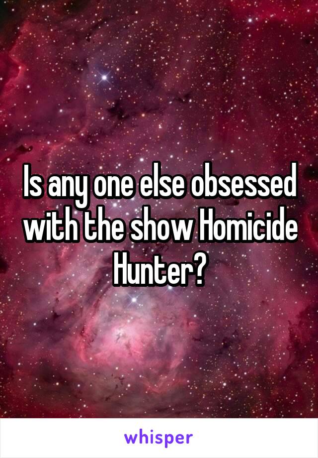 Is any one else obsessed with the show Homicide Hunter?