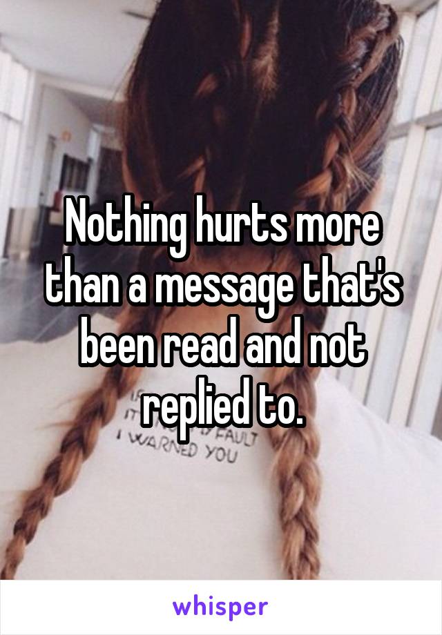 Nothing hurts more than a message that's been read and not replied to.