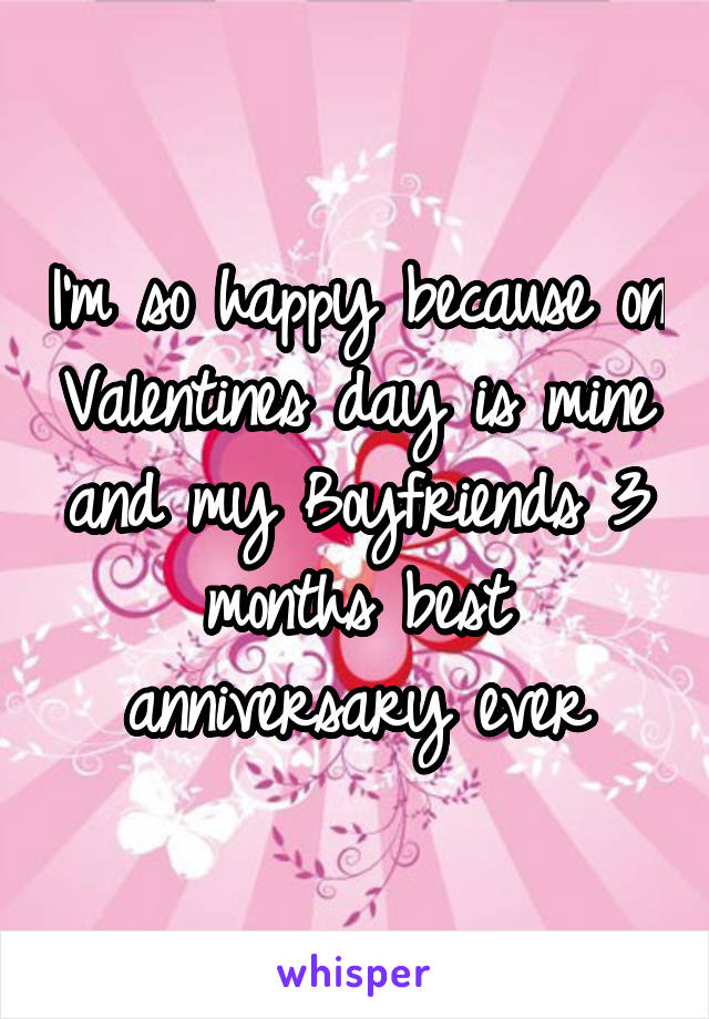 I'm so happy because on Valentines day is mine and my Boyfriends 3 months best anniversary ever