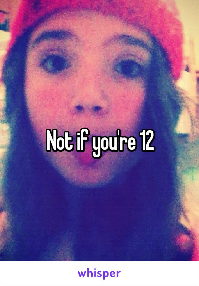 Not if you're 12