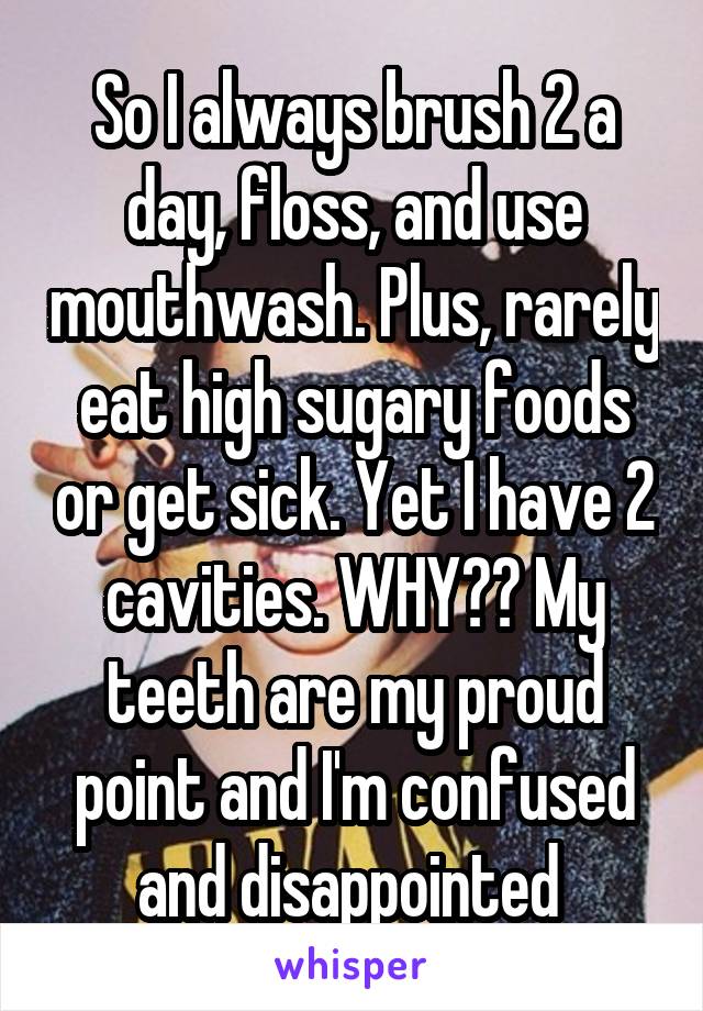 So I always brush 2 a day, floss, and use mouthwash. Plus, rarely eat high sugary foods or get sick. Yet I have 2 cavities. WHY?? My teeth are my proud point and I'm confused and disappointed 