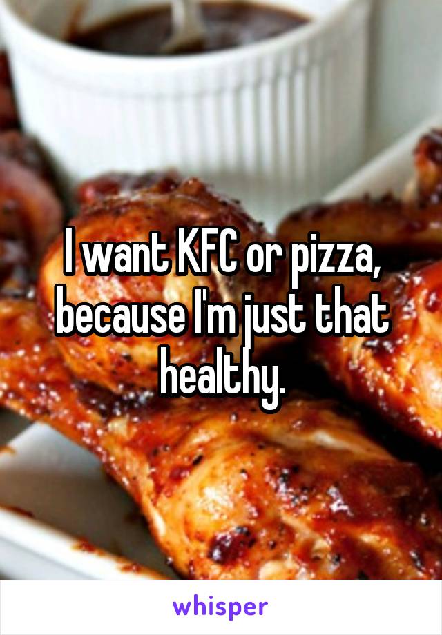 I want KFC or pizza, because I'm just that healthy.