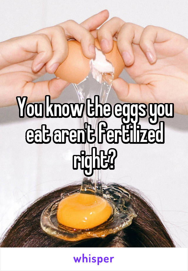 You know the eggs you eat aren't fertilized right?