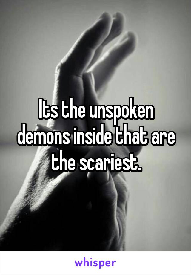 Its the unspoken demons inside that are the scariest.