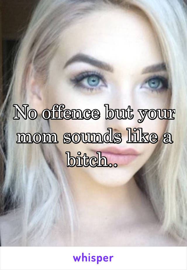 No offence but your mom sounds like a bitch.. 