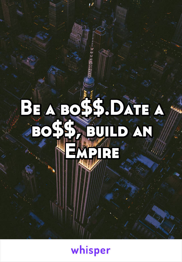 Be a bo$$.Date a bo$$, build an Empire