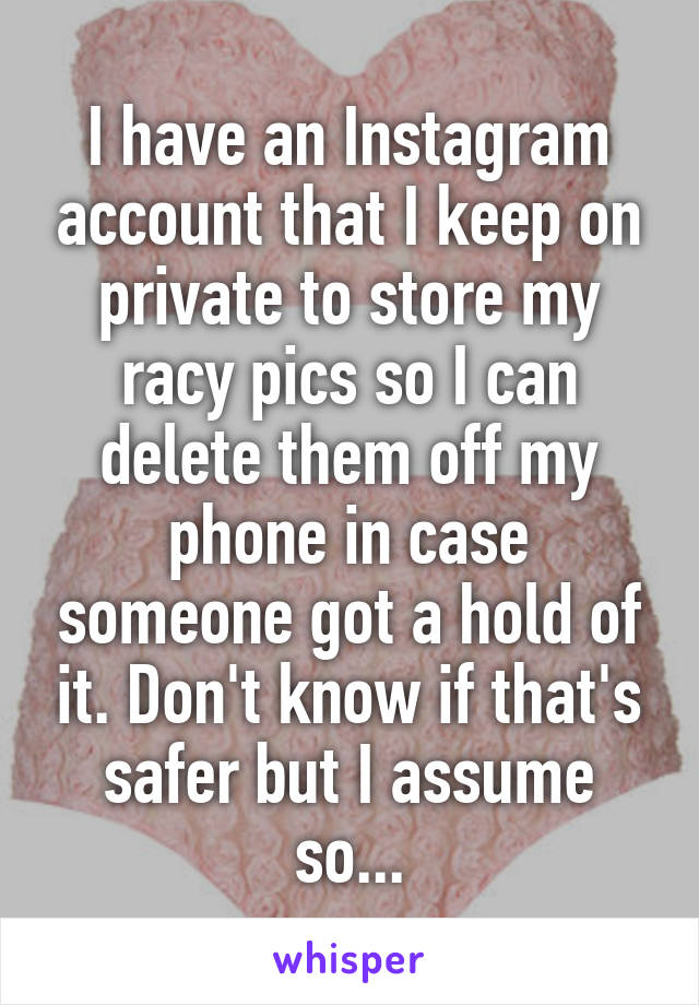 I have an Instagram account that I keep on private to store my racy pics so I can delete them off my phone in case someone got a hold of it. Don't know if that's safer but I assume so...