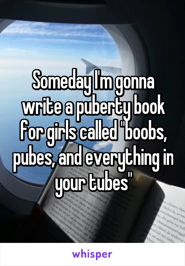 Someday I'm gonna write a puberty book for girls called "boobs, pubes, and everything in your tubes"