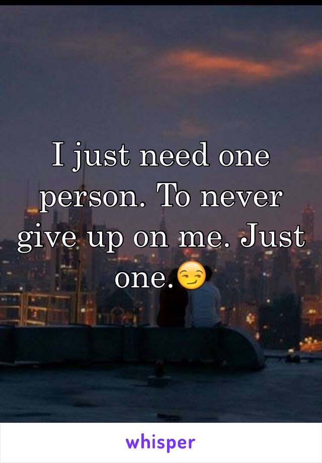 I just need one person. To never give up on me. Just one.😏