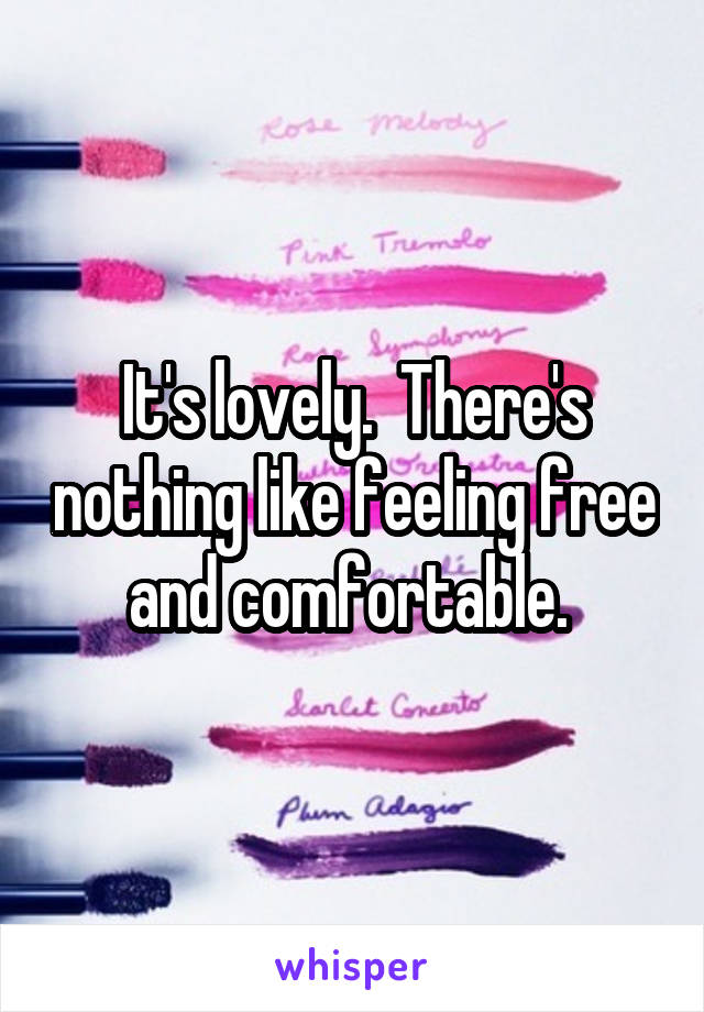 It's lovely.  There's nothing like feeling free and comfortable. 