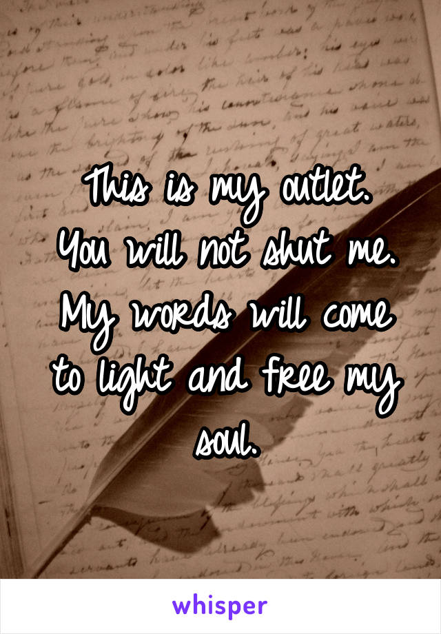 This is my outlet.
You will not shut me.
My words will come to light and free my soul.