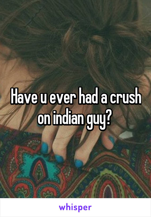 Have u ever had a crush on indian guy? 