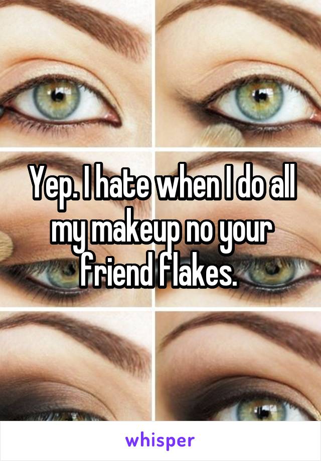 Yep. I hate when I do all my makeup no your friend flakes. 