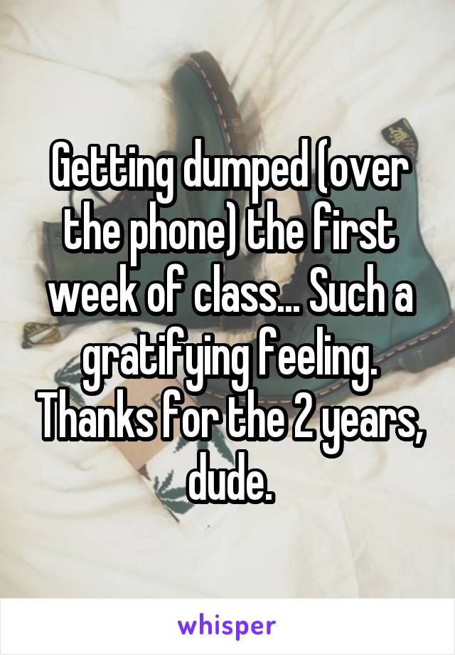 Getting dumped (over the phone) the first week of class... Such a gratifying feeling. Thanks for the 2 years, dude.
