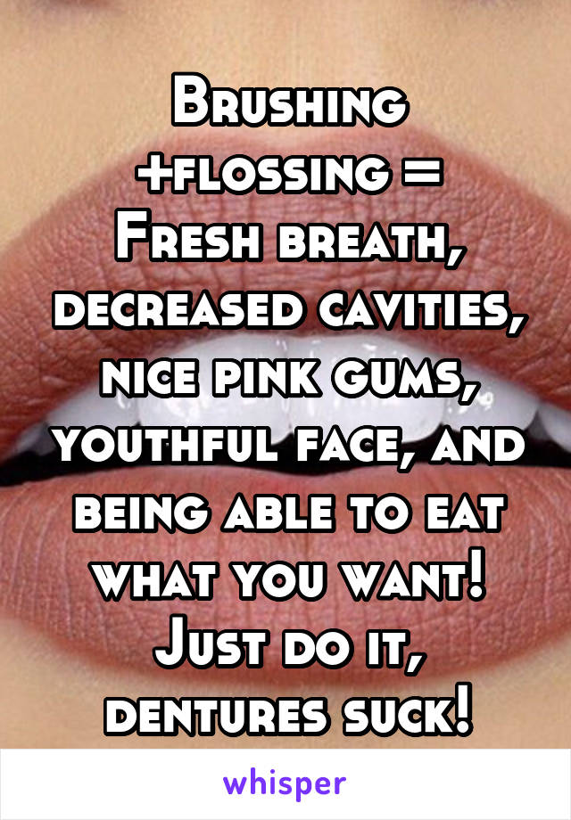 Brushing +flossing =
Fresh breath, decreased cavities, nice pink gums, youthful face, and being able to eat what you want! Just do it, dentures suck!