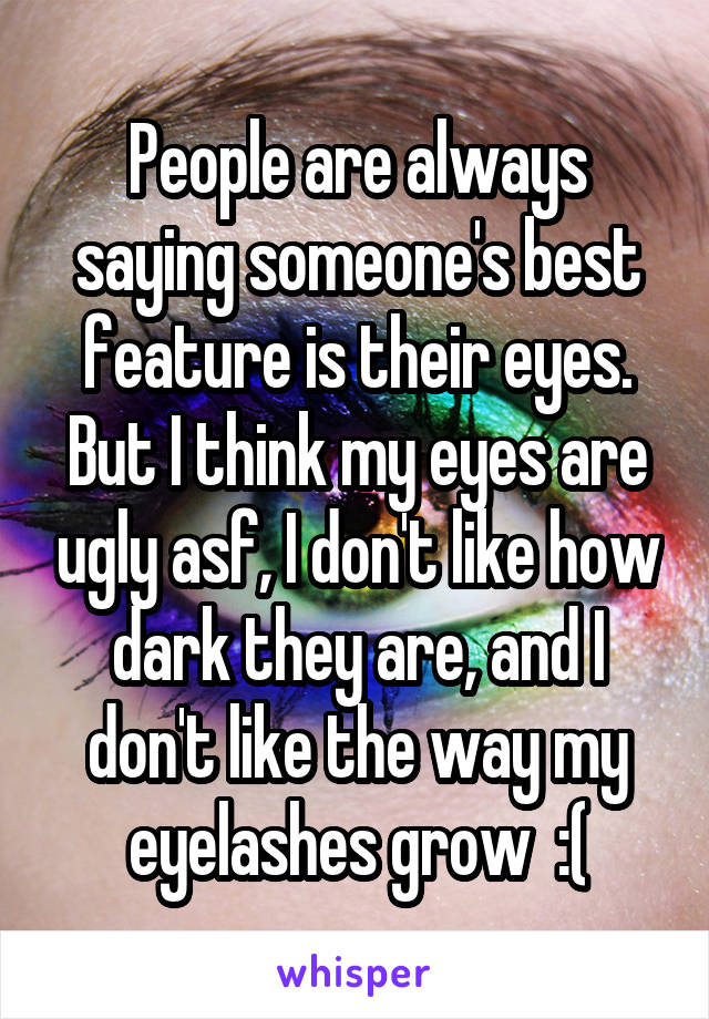 People are always saying someone's best feature is their eyes. But I think my eyes are ugly asf, I don't like how dark they are, and I don't like the way my eyelashes grow  :(