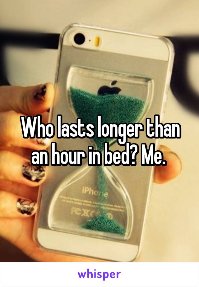 Who lasts longer than an hour in bed? Me. 