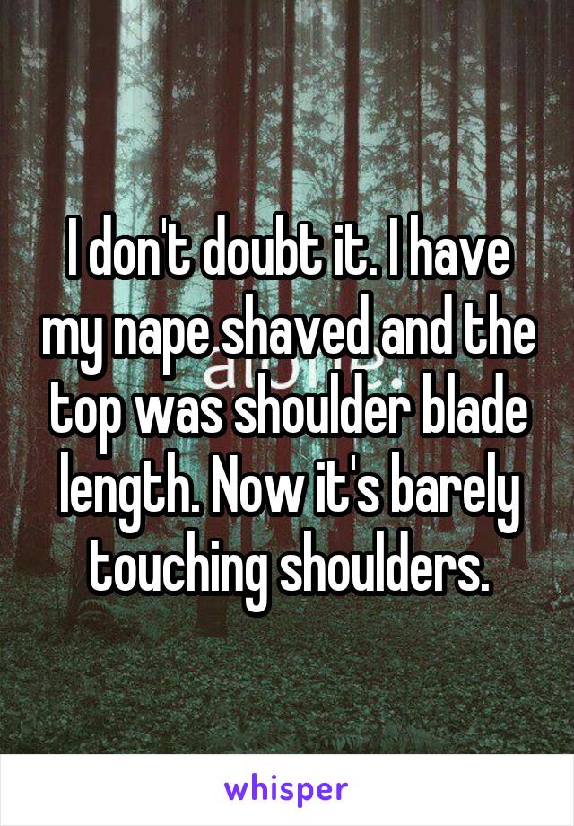 I don't doubt it. I have my nape shaved and the top was shoulder blade length. Now it's barely touching shoulders.