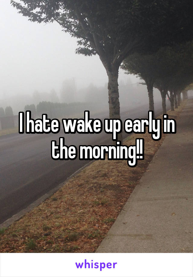 I hate wake up early in the morning!!