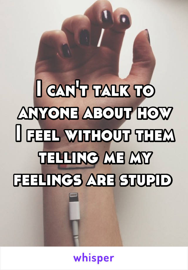 I can't talk to anyone about how I feel without them telling me my feelings are stupid 