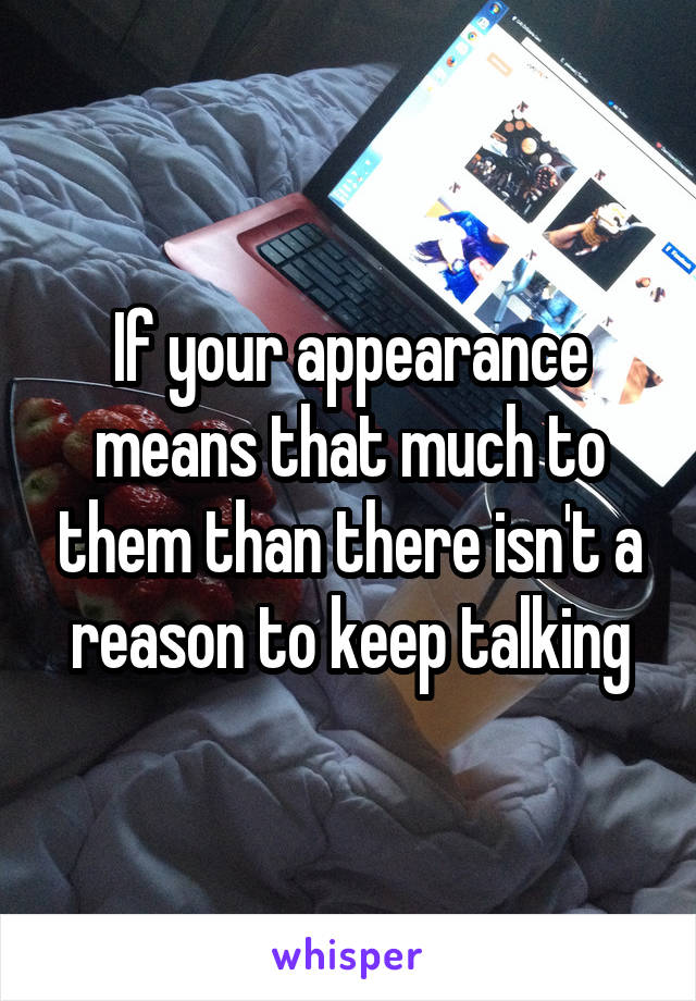 If your appearance means that much to them than there isn't a reason to keep talking