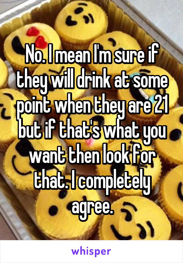 No. I mean I'm sure if they will drink at some point when they are 21 but if that's what you want then look for that. I completely agree.