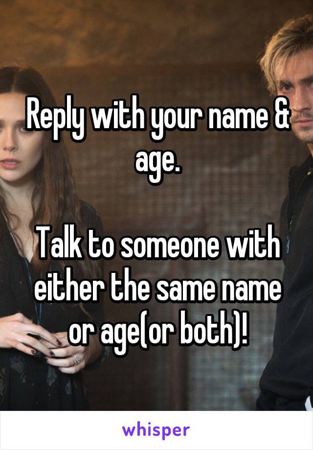 Reply with your name & age.

Talk to someone with either the same name or age(or both)!