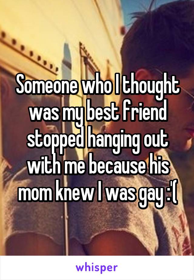 Someone who I thought was my best friend stopped hanging out with me because his mom knew I was gay :'(