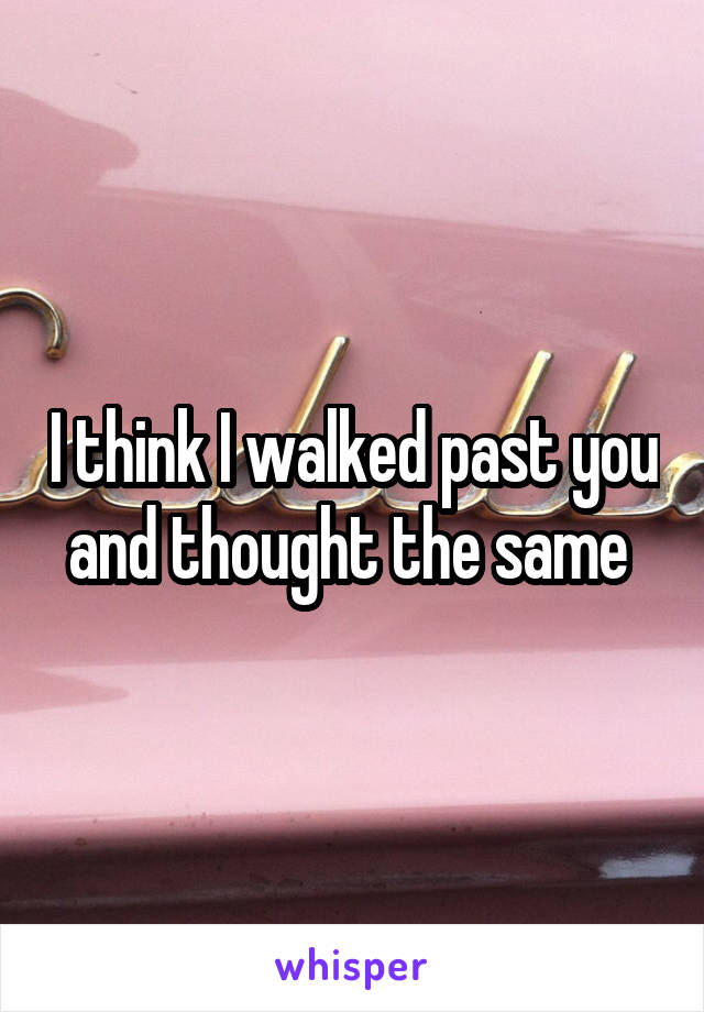 I think I walked past you and thought the same 