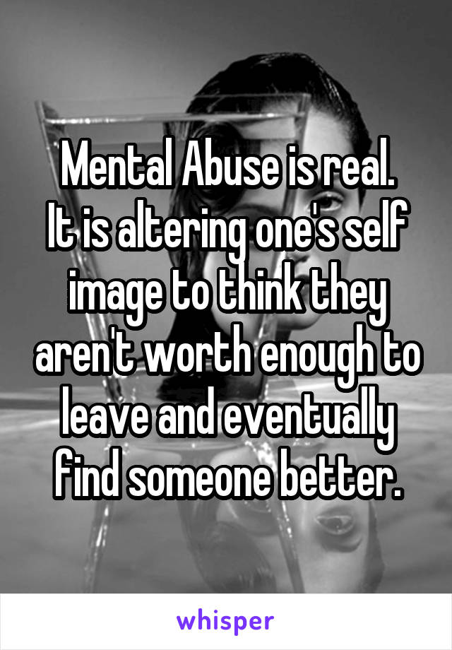 Mental Abuse is real.
It is altering one's self image to think they aren't worth enough to leave and eventually find someone better.