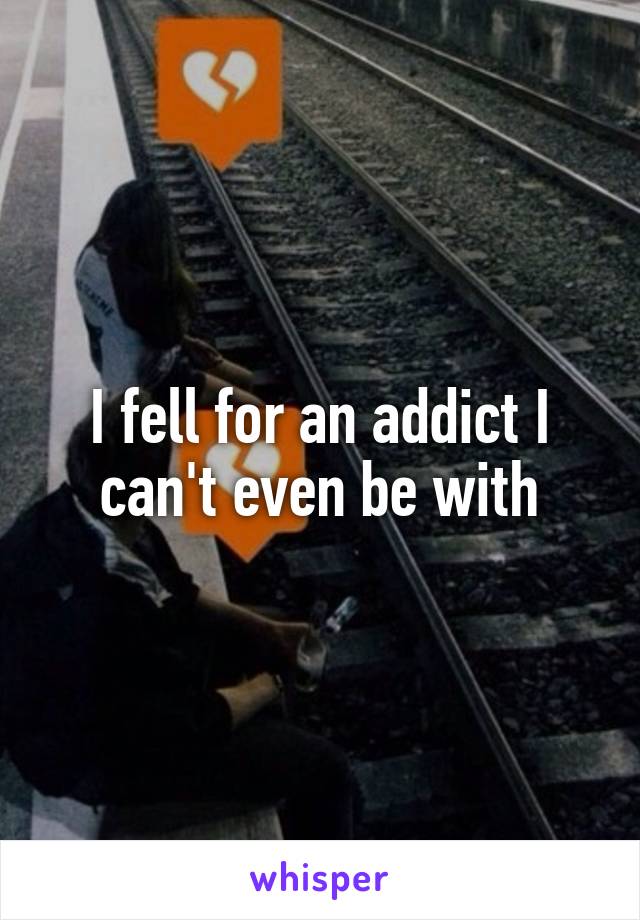 I fell for an addict I can't even be with