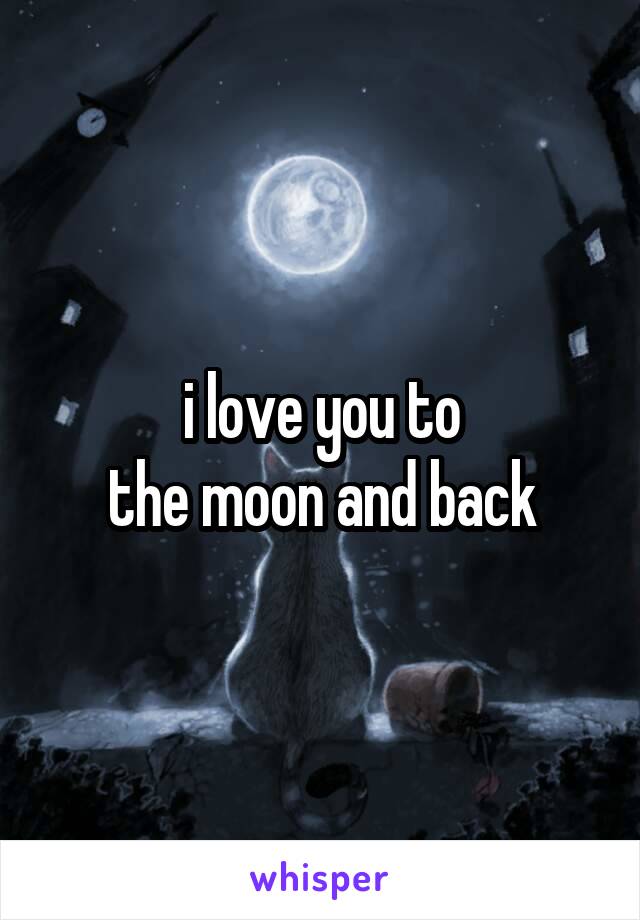 i love you to
the moon and back