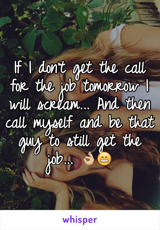If I don't get the call for the job tomorrow I will scream... And then call myself and be that guy to still get the job... 👌🏼😁