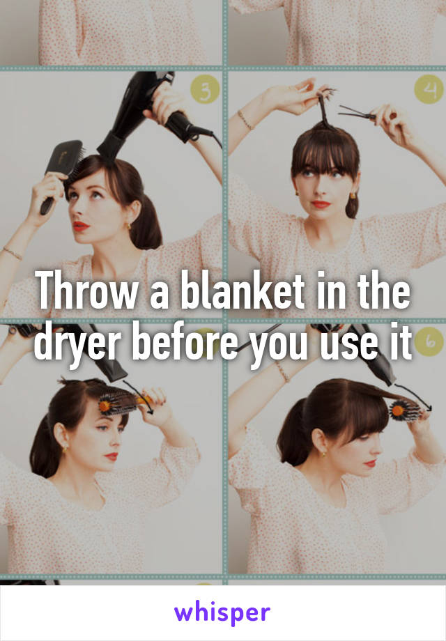 Throw a blanket in the dryer before you use it