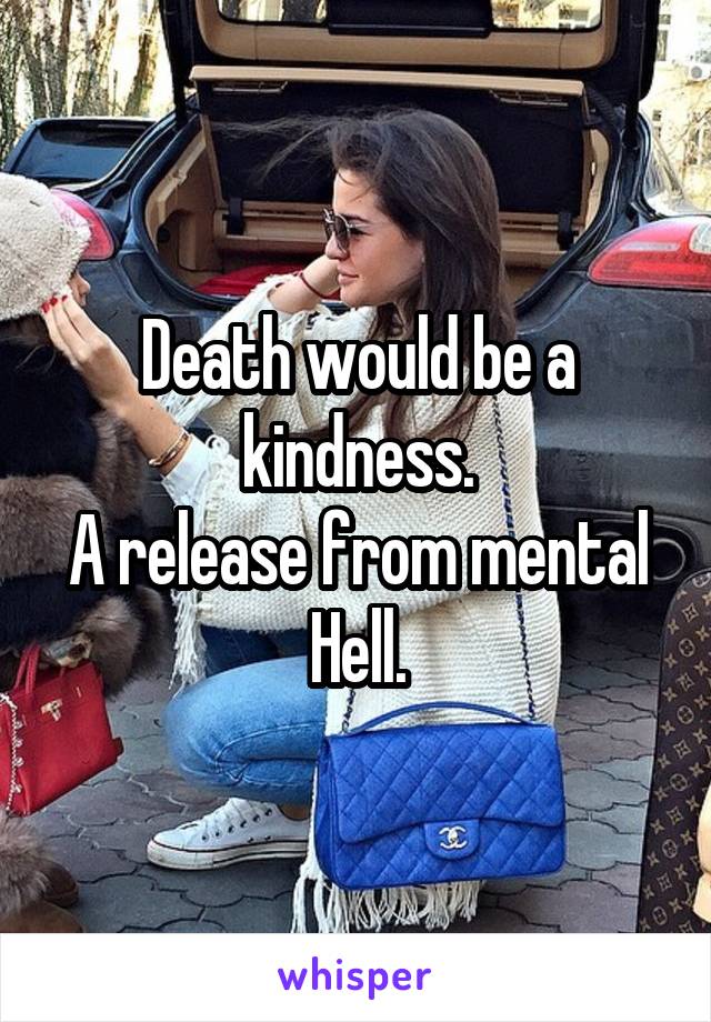 Death would be a kindness.
A release from mental Hell.