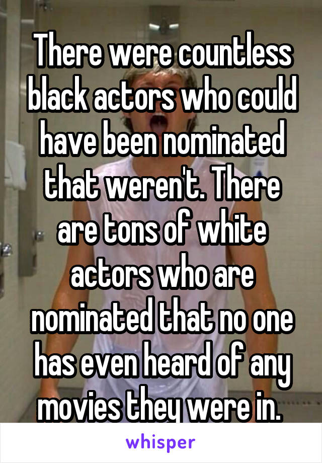 There were countless black actors who could have been nominated that weren't. There are tons of white actors who are nominated that no one has even heard of any movies they were in. 