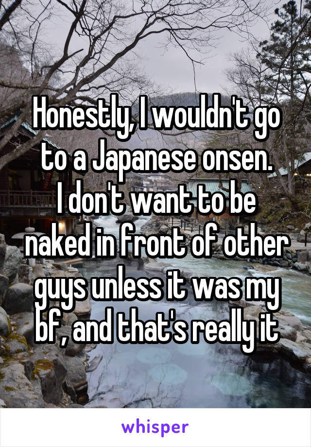 Honestly, I wouldn't go to a Japanese onsen.
I don't want to be naked in front of other guys unless it was my bf, and that's really it