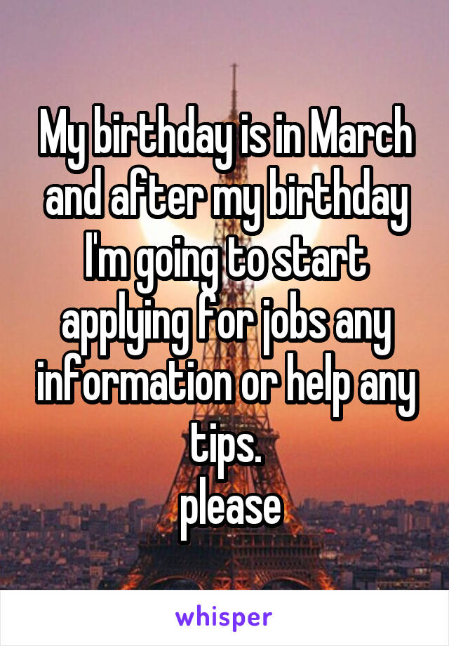My birthday is in March and after my birthday I'm going to start applying for jobs any information or help any tips.
 please