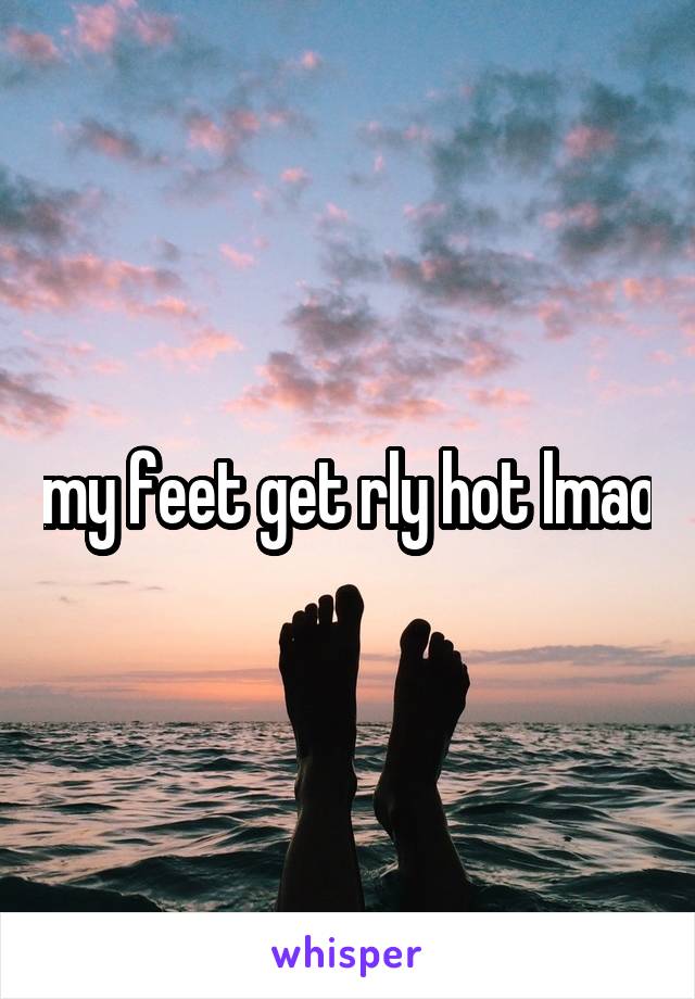 my feet get rly hot lmao