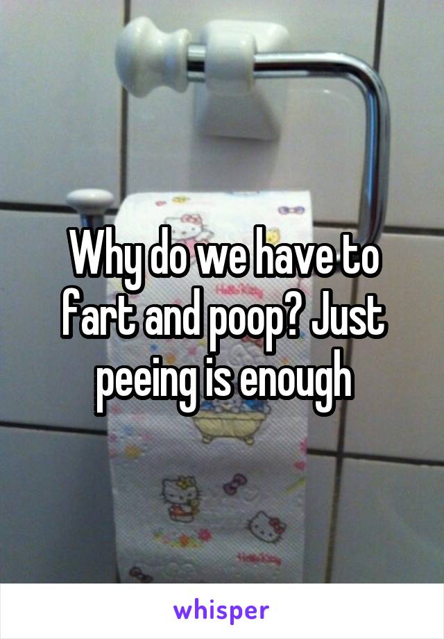 Why do we have to fart and poop? Just peeing is enough