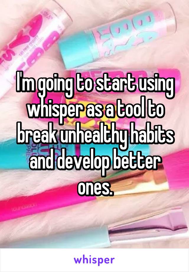 I'm going to start using whisper as a tool to break unhealthy habits and develop better ones.