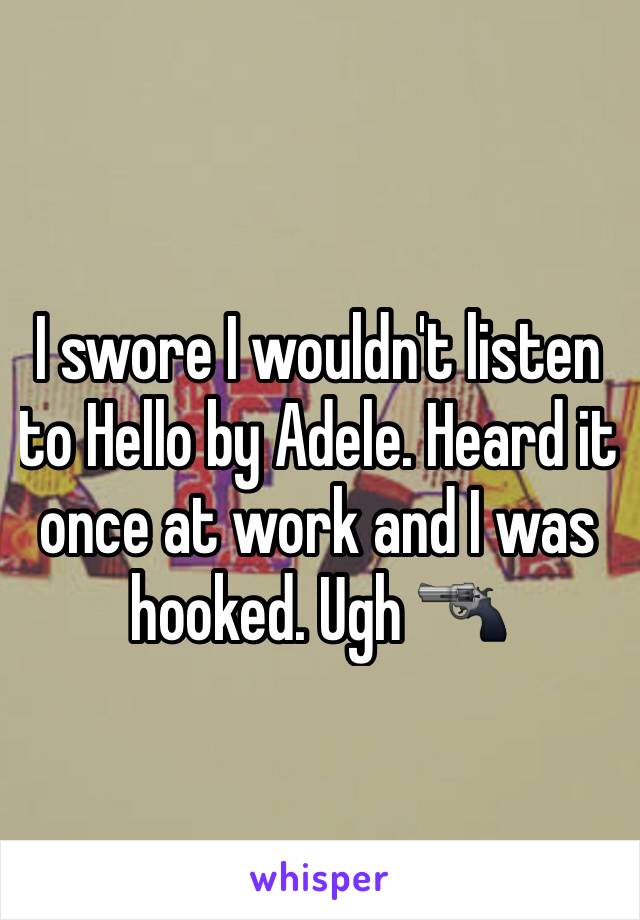 I swore I wouldn't listen to Hello by Adele. Heard it once at work and I was hooked. Ugh 🔫