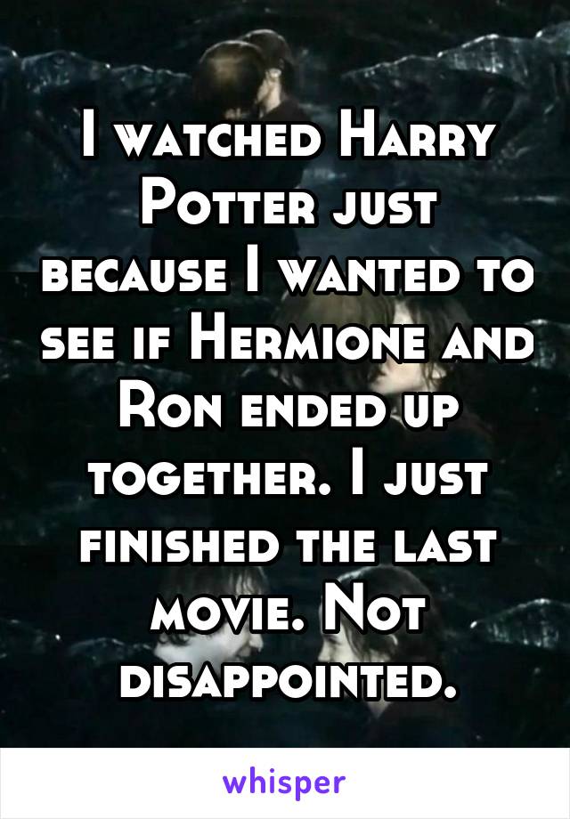 I watched Harry Potter just because I wanted to see if Hermione and Ron ended up together. I just finished the last movie. Not disappointed.