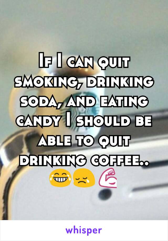 If I can quit smoking, drinking soda, and eating candy I should be able to quit drinking coffee.. 😂😢💪