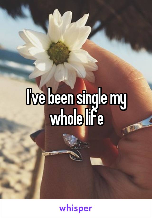 I've been single my whole life