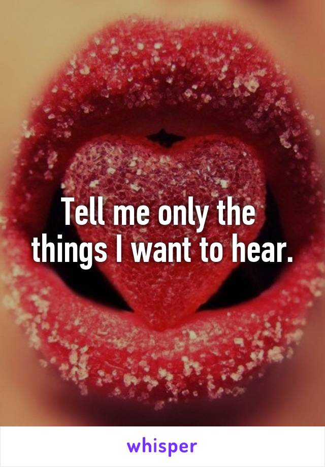 Tell me only the 
things I want to hear.