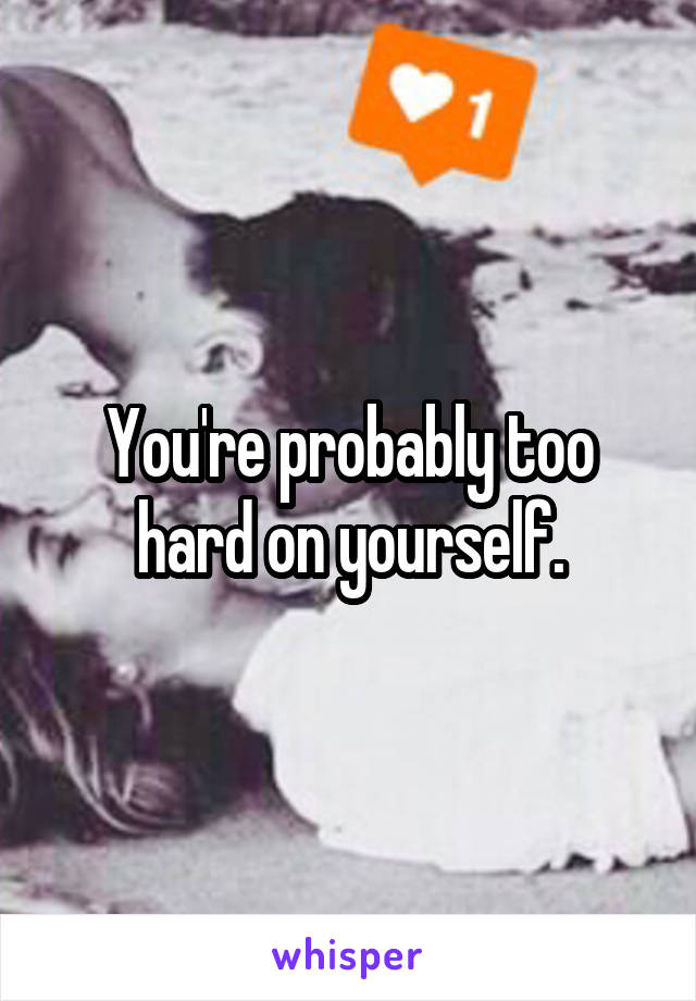 You're probably too hard on yourself.