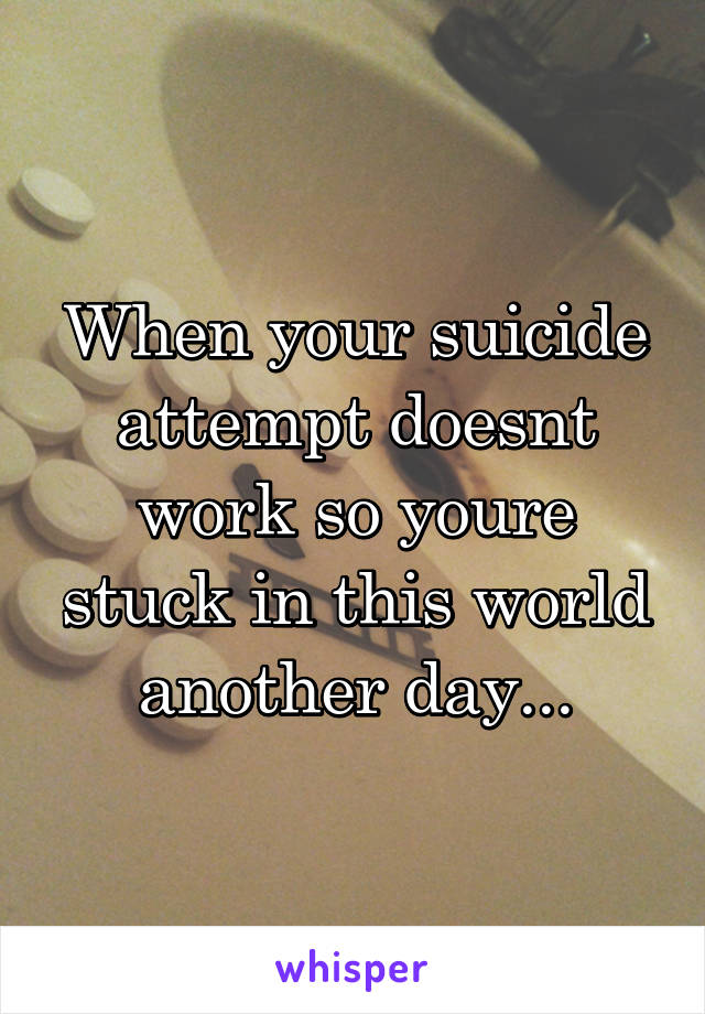 When your suicide attempt doesnt work so youre stuck in this world another day...